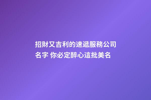 招財又吉利的速遞服務公司名字 你必定醉心這批美名-第1張-公司起名-玄機派